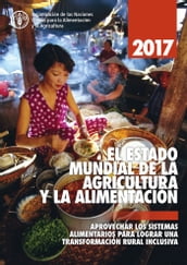 EL ESTADO MUNDIAL DE LA AGRICULTURA Y LA ALIMENTACION 2017. Aprovechar los sistemas alimentarios para lograr una transformación rural inclusive
