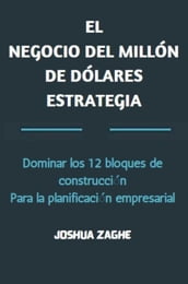 EL NEGOCIO DEL MILLÓN DE DÓLARES ESTRATEGIA: Dominar los 12 bloques de construcción Para la planificación empresarial