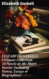 ELIZABETH GASKELL Ultimate Collection: 10 Novels & 40+ Short Stories (Including Poetry, Essays & Biographies)