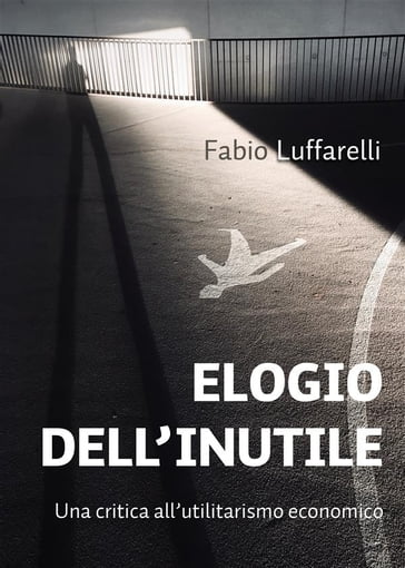 ELOGIO DELL'INUTILE, critica all'utilitarismo economico - Fabio Luffarelli