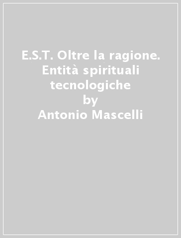 E.S.T. Oltre la ragione. Entità spirituali tecnologiche - Antonio Mascelli