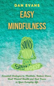 Easy Mindfulness: Essential Strategies to Meditate, Reduce Stress, Heal Mental Health and Find Peace in Your Everyday Life