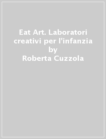 Eat Art. Laboratori creativi per l'infanzia - Roberta Cuzzola