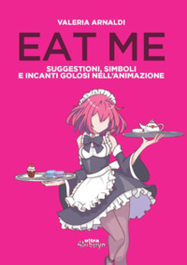 Eat me. Suggestioni, simboli e incanti golosi nell'animazione - Valeria Arnaldi