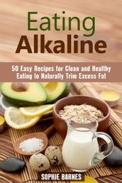 Eating Alkaline: 50 Easy Recipes for Clean and Healthy Eating to Naturally Trim Excess Fat