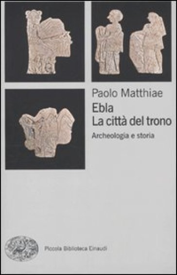 Ebla, la città del trono. Archeologia e storia - Paolo Matthiae