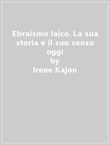 Ebraismo laico. La sua storia e il suo senso oggi - Irene Kajon