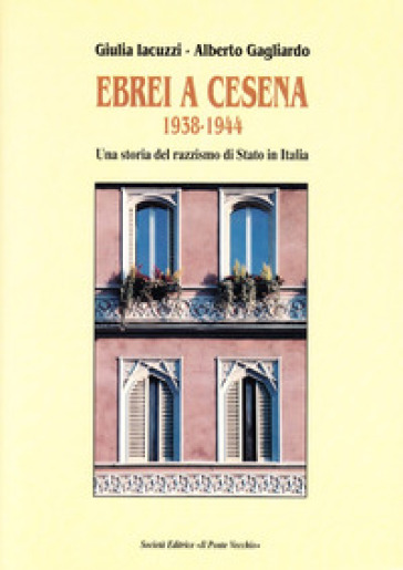 Ebrei a Cesena 1938-1944. Una storia del razzismo di Stato in Italia - Giulia Iacuzzi - Alberto Gagliardo