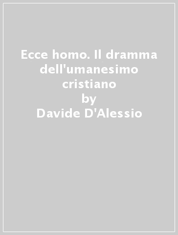 Ecce homo. Il dramma dell'umanesimo cristiano - Davide D