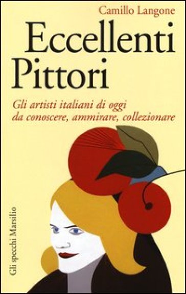 Eccellenti pittori. Gli artisti italiani di oggi da conoscere, ammirare e collezionare - Camillo Langone