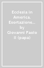 Ecclesia in America. Esortazione apostolica post-sinodale sull incontro con Gesù Cristo vivo, via per la conversione, la comunione e la solidarietà...