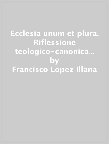 Ecclesia unum et plura. Riflessione teologico-canonica sull'autonomia delle chiese locali - Francisco Lopez Illana