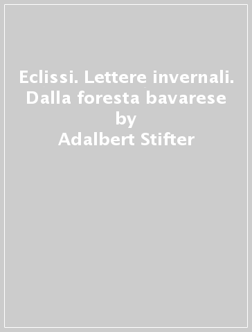 Eclissi. Lettere invernali. Dalla foresta bavarese - Adalbert Stifter