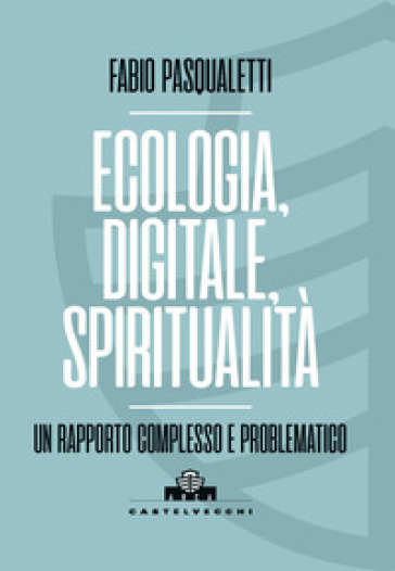 Ecologia, digitale, spiritualità. Un rapporto complesso e problematico - Fabio Pasqualetti