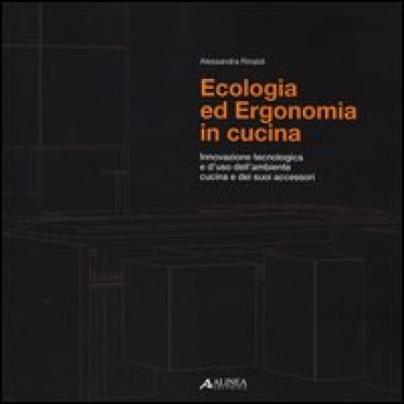 Ecologia ed ergonomia in cucina. Innovazione tecnologica e d'uso dell'ambiente cucina e dei suoi accessori - Alessandra Rinaldi