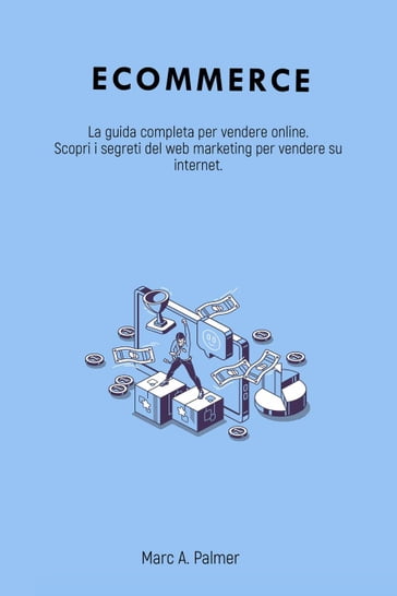 Ecommerce: La guida completa per vendere online. Scopri i segreti del web marketing per vendere su internet. - Marc A. Palmer