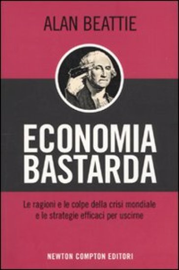 Economia bastarda. Le ragioni e le colpe della crisi mondiale e le strategie effiaci per uscirne - Alan Beattie