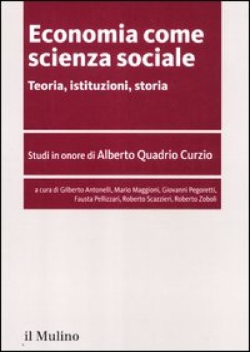 Economia come scienza sociale. Teoria, istituzioni, storia. Studi in onore di Alberto Quadrio Curzio - Gilberto Antonelli - M. Agostino Maggioni