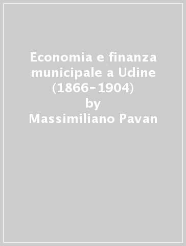 Economia e finanza municipale a Udine (1866-1904) - Massimiliano Pavan