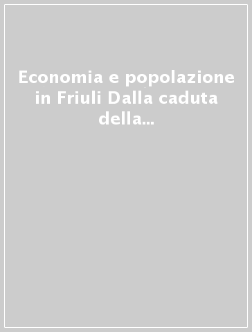 Economia e popolazione in Friuli Dalla caduta della Repubblica di Venezia alla fine della dominazione austriaca