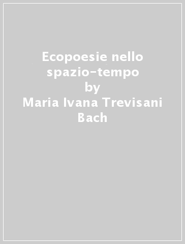 Ecopoesie nello spazio-tempo - Maria Ivana Trevisani Bach