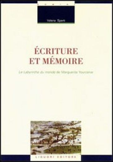 Ecriture et mémoire. Le labyrinthe du monde de Marguerite Yourcenar - Valeria Sperti