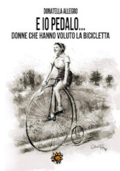 Ed io pedalo. Donne che hanno voluto la bicicletta