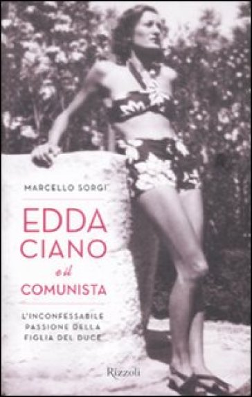 Edda Ciano e il comunista. L'inconfessabile passione della figlia del Duce - Marcello Sorgi