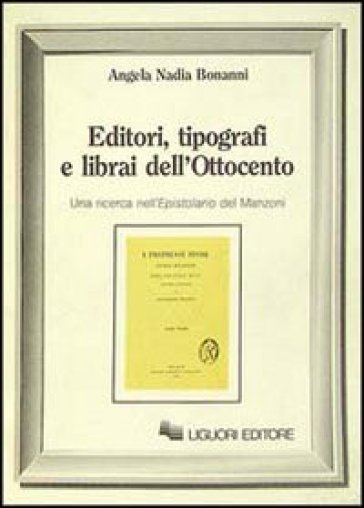 Editori, tipografi e librai dell'Ottocento. Una ricerca nell'Epistolario del Manzoni - Angela N. Bonanni