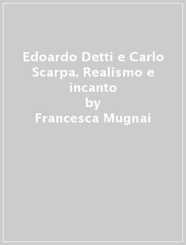 Edoardo Detti e Carlo Scarpa. Realismo e incanto - Francesca Mugnai