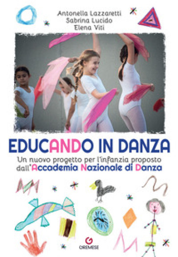 Educando in danza. Un nuovo progetto per l'infanzia proposto dall'Accademia Nazionale di Danza - Antonella Lazzaretti - Sabrina Lucido - Elena Viti