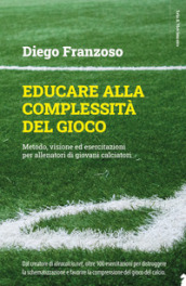 Educare alla complessità del gioco. Metodo, visione ed esercitazioni per allenatori di giovani calciatori