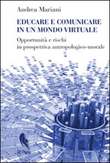 Educare e comunicare in un mondo virtuale. Opportunità e rischi in prospettiva antropologico-morale - Andrea Mariani