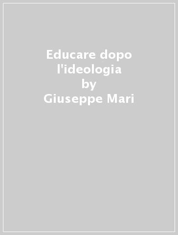 Educare dopo l'ideologia - Giuseppe Mari