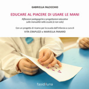Educare al piacere di usare le mani. Riflessioni pedagogiche e progettazioni educative sulla manualità nella scuola (e non solo) - Gabriella Falcicchio | 