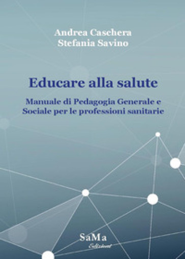 Educare alla salute. Manuale di pedagogia generale e sociale per le professioni sanitarie - Andrea Caschera - Stefania Savino