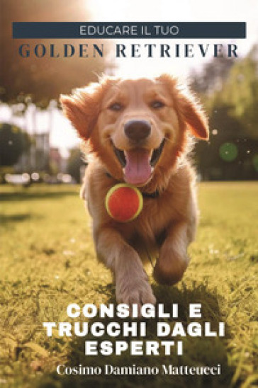 Educare il tuo golden retriever. Consigli e trucchi dagli esperti - Cosimo Damiano Matteucci