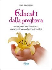 Educati dalla preghiera. La preghiera fa fiorire l uomo, come la primavera fa sbocciare i fiori