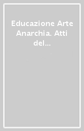 Educazione Arte Anarchia. Atti del convegno di Castel Bolognese (18 maggio 2019)