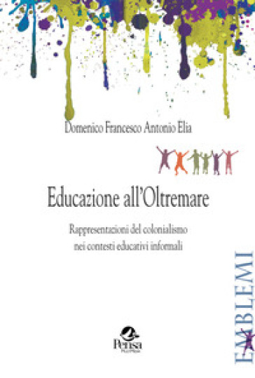 Educazione all'Oltremare. Rappresentazioni del colonialismo nei contesti educativi informali - Domenico Francesco Antonio Elia