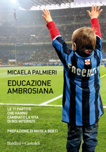 Educazione ambrosiana. Le 11 partite che hanno cambiato la vita di noi interisti - Micaela Palmieri