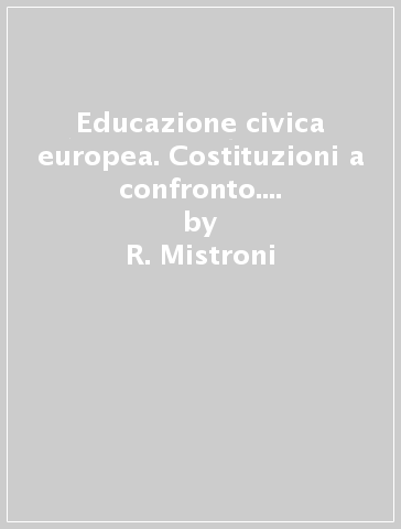 Educazione civica europea. Costituzioni a confronto. Per le Scuole superiori - R. Mistroni