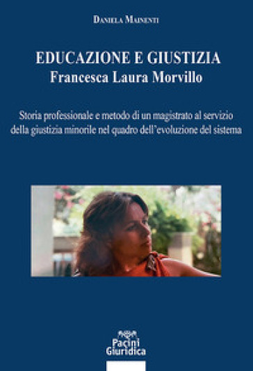 Educazione e giustizia. Francesca Laura Morvillo. Storia professionale e metodo di un magistrato al servizio della giustizia minorile nel quadro dell'evoluzione del sistema - Daniela Mainenti