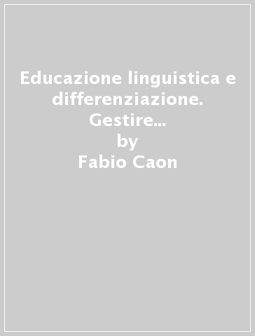 Educazione linguistica e differenziazione. Gestire eccellenza e difficoltà - Fabio Caon