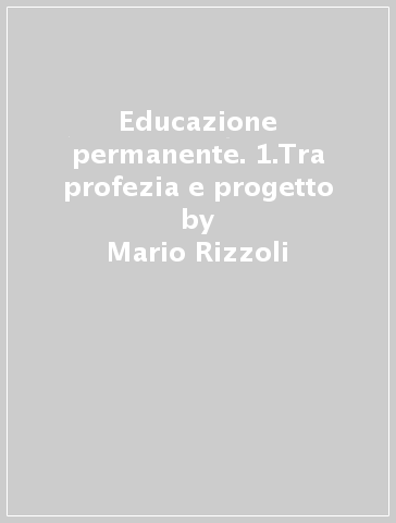 Educazione permanente. 1.Tra profezia e progetto - Stefania Rizzoli - Virginia Bonasegale - Mario Rizzoli