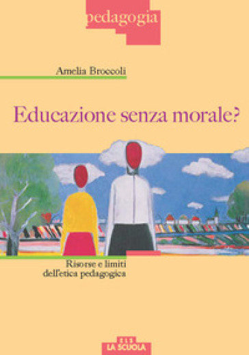 Educazione senza morale? Risorse e limiti dell'etica pedagogica - Amelia Broccoli
