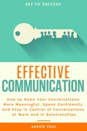 Effective Communication: How to Make Your Conversations More Meaningful, Speak Confidently and Stay in Control of Conversations at Work and in Relationships