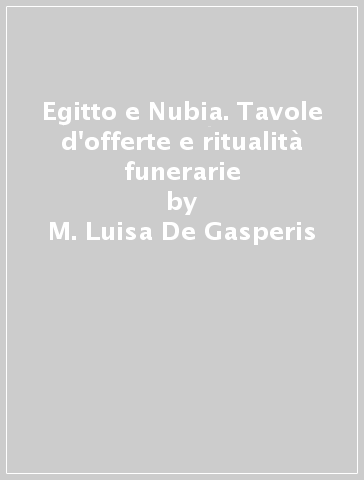 Egitto e Nubia. Tavole d'offerte e ritualità funerarie - M. Luisa De Gasperis