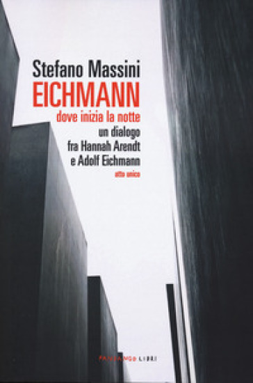 Eichmann. Dove inizia la notte. Un dialogo fra Hannah Arendt e Adolf Eichmann. Atto unico. Nuova ediz. - Stefano Massini
