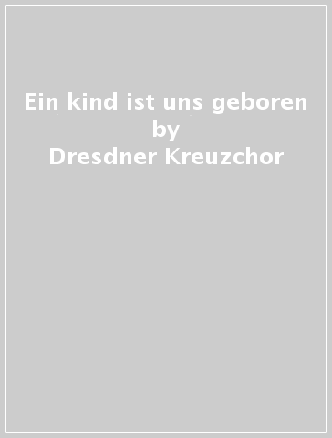 Ein kind ist uns geboren - Dresdner Kreuzchor